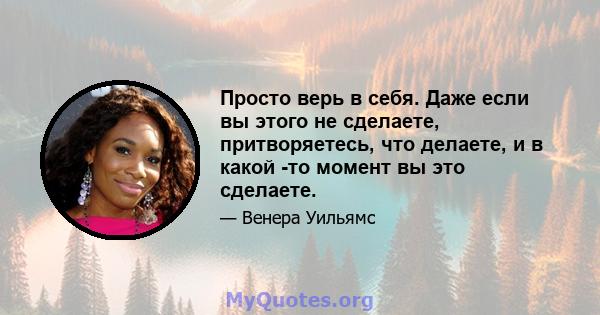 Просто верь в себя. Даже если вы этого не сделаете, притворяетесь, что делаете, и в какой -то момент вы это сделаете.