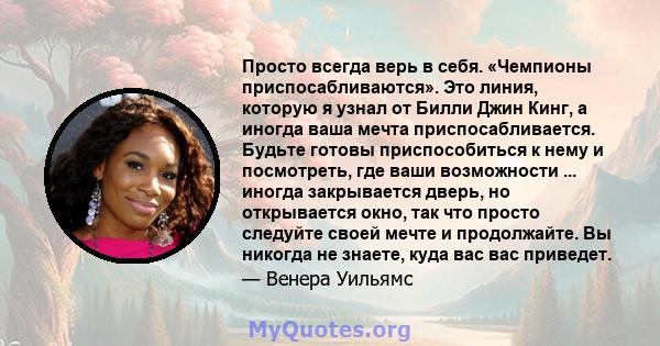 Просто всегда верь в себя. «Чемпионы приспосабливаются». Это линия, которую я узнал от Билли Джин Кинг, а иногда ваша мечта приспосабливается. Будьте готовы приспособиться к нему и посмотреть, где ваши возможности ...