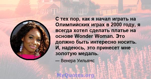 С тех пор, как я начал играть на Олимпийских играх в 2000 году, я всегда хотел сделать платье на основе Wonder Woman. Это должно быть интересно носить. И, надеюсь, это принесет мне золотую медаль.