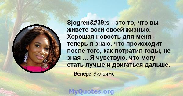 Sjogren's - это то, что вы живете всей своей жизнью. Хорошая новость для меня - теперь я знаю, что происходит после того, как потратил годы, не зная ... Я чувствую, что могу стать лучше и двигаться дальше.