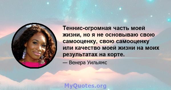 Теннис-огромная часть моей жизни, но я не основываю свою самооценку, свою самооценку или качество моей жизни на моих результатах на корте.