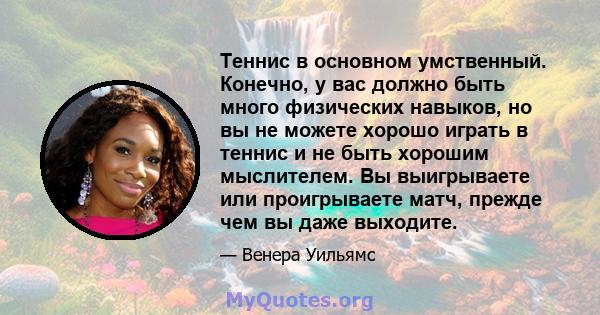 Теннис в основном умственный. Конечно, у вас должно быть много физических навыков, но вы не можете хорошо играть в теннис и не быть хорошим мыслителем. Вы выигрываете или проигрываете матч, прежде чем вы даже выходите.