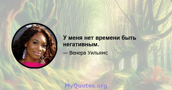 У меня нет времени быть негативным.