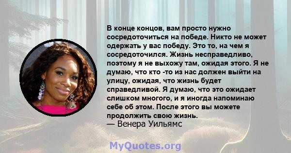 В конце концов, вам просто нужно сосредоточиться на победе. Никто не может одержать у вас победу. Это то, на чем я сосредоточился. Жизнь несправедливо, поэтому я не выхожу там, ожидая этого. Я не думаю, что кто -то из