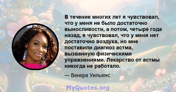 В течение многих лет я чувствовал, что у меня не было достаточно выносливости, а потом, четыре года назад, я чувствовал, что у меня нет достаточно воздуха, но мне поставили диагноз астма, вызванную физическими