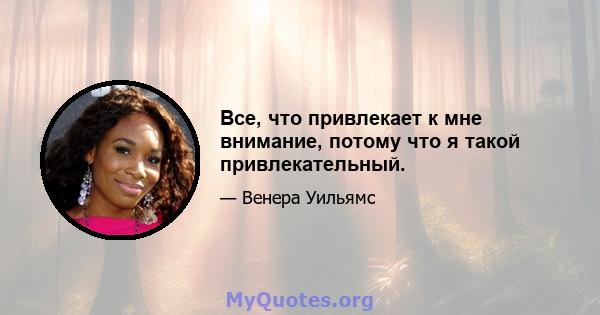 Все, что привлекает к мне внимание, потому что я такой привлекательный.