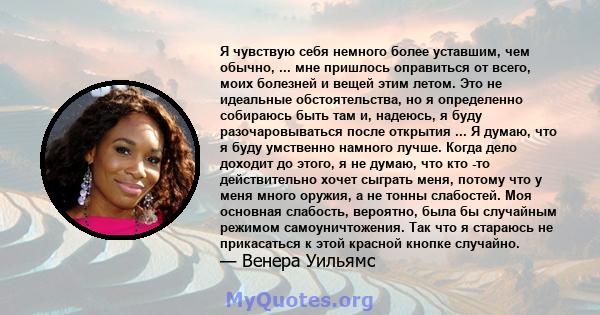 Я чувствую себя немного более уставшим, чем обычно, ... мне пришлось оправиться от всего, моих болезней и вещей этим летом. Это не идеальные обстоятельства, но я определенно собираюсь быть там и, надеюсь, я буду