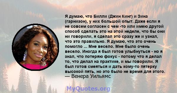 Я думаю, что Билли (Джин Кинг) и Зина (гарнизон), у них большой опыт. Даже если я не совсем согласен с чем -то или имею другой способ сделать это на этой неделе, что бы они ни говорили, я сделал это сразу же и узнал,