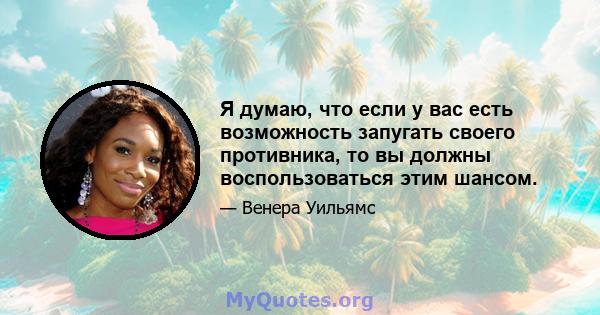 Я думаю, что если у вас есть возможность запугать своего противника, то вы должны воспользоваться этим шансом.