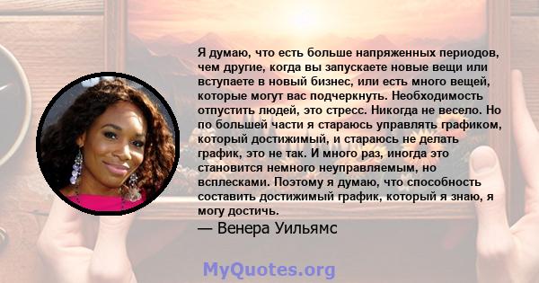 Я думаю, что есть больше напряженных периодов, чем другие, когда вы запускаете новые вещи или вступаете в новый бизнес, или есть много вещей, которые могут вас подчеркнуть. Необходимость отпустить людей, это стресс.