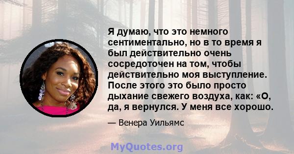 Я думаю, что это немного сентиментально, но в то время я был действительно очень сосредоточен на том, чтобы действительно моя выступление. После этого это было просто дыхание свежего воздуха, как: «О, да, я вернулся. У