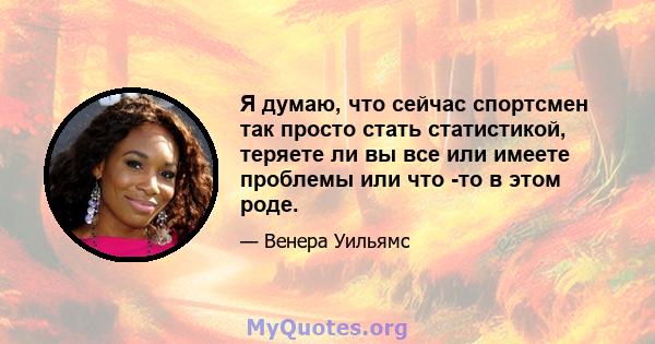 Я думаю, что сейчас спортсмен так просто стать статистикой, теряете ли вы все или имеете проблемы или что -то в этом роде.