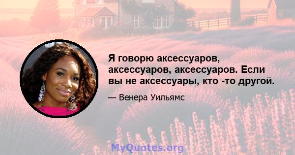 Я говорю аксессуаров, аксессуаров, аксессуаров. Если вы не аксессуары, кто -то другой.