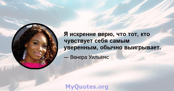 Я искренне верю, что тот, кто чувствует себя самым уверенным, обычно выигрывает.