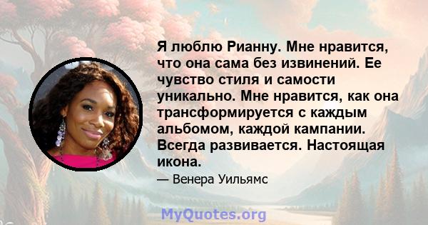 Я люблю Рианну. Мне нравится, что она сама без извинений. Ее чувство стиля и самости уникально. Мне нравится, как она трансформируется с каждым альбомом, каждой кампании. Всегда развивается. Настоящая икона.