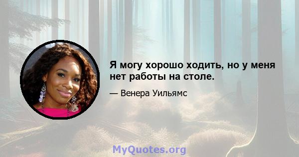 Я могу хорошо ходить, но у меня нет работы на столе.