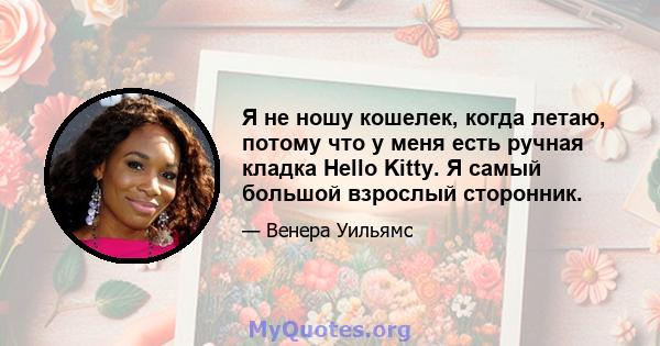 Я не ношу кошелек, когда летаю, потому что у меня есть ручная кладка Hello Kitty. Я самый большой взрослый сторонник.