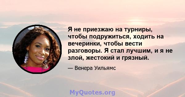 Я не приезжаю на турниры, чтобы подружиться, ходить на вечеринки, чтобы вести разговоры. Я стал лучшим, и я не злой, жестокий и грязный.