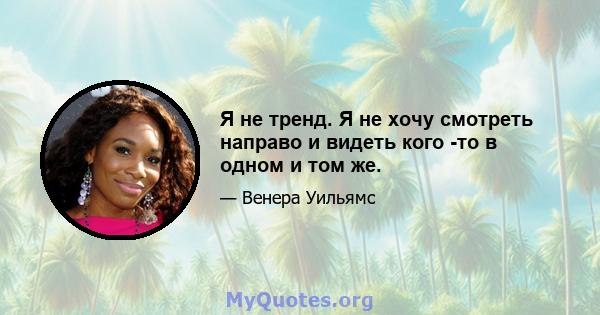 Я не тренд. Я не хочу смотреть направо и видеть кого -то в одном и том же.