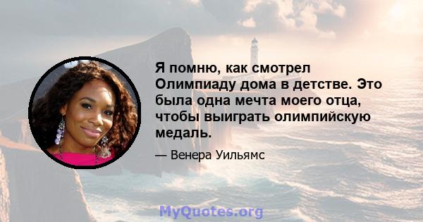 Я помню, как смотрел Олимпиаду дома в детстве. Это была одна мечта моего отца, чтобы выиграть олимпийскую медаль.