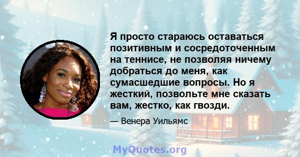 Я просто стараюсь оставаться позитивным и сосредоточенным на теннисе, не позволяя ничему добраться до меня, как сумасшедшие вопросы. Но я жесткий, позвольте мне сказать вам, жестко, как гвозди.