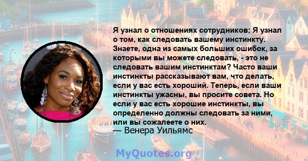 Я узнал о отношениях сотрудников; Я узнал о том, как следовать вашему инстинкту. Знаете, одна из самых больших ошибок, за которыми вы можете следовать, - это не следовать вашим инстинктам? Часто ваши инстинкты