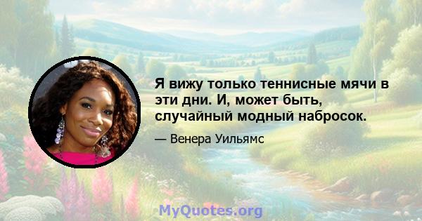 Я вижу только теннисные мячи в эти дни. И, может быть, случайный модный набросок.