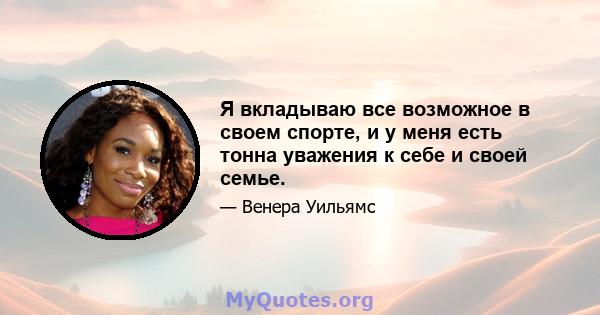 Я вкладываю все возможное в своем спорте, и у меня есть тонна уважения к себе и своей семье.