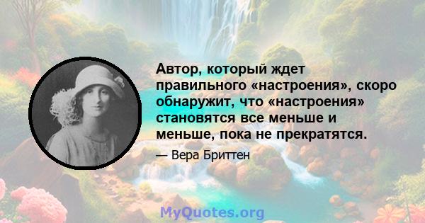 Автор, который ждет правильного «настроения», скоро обнаружит, что «настроения» становятся все меньше и меньше, пока не прекратятся.