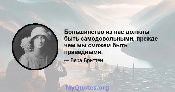 Большинство из нас должны быть самодовольными, прежде чем мы сможем быть праведными.