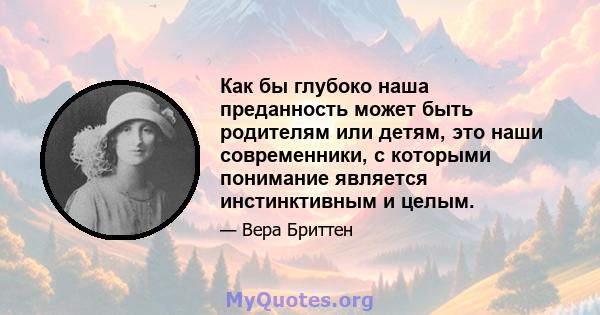 Как бы глубоко наша преданность может быть родителям или детям, это наши современники, с которыми понимание является инстинктивным и целым.