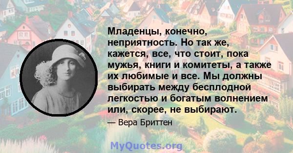 Младенцы, конечно, неприятность. Но так же, кажется, все, что стоит, пока мужья, книги и комитеты, а также их любимые и все. Мы должны выбирать между бесплодной легкостью и богатым волнением или, скорее, не выбирают.