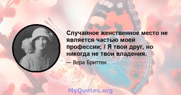 Случайное женственное место не является частью моей профессии; / Я твой друг, но никогда не твои владения.