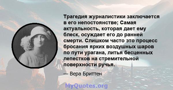 Трагедия журналистики заключается в его непостоянстве; Самая актуальность, которая дает ему блеск, осуждает его до ранней смерти. Слишком часто это процесс бросания ярких воздушных шаров по пути урагана, литья бесценных 