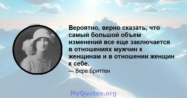 Вероятно, верно сказать, что самый большой объем изменений все еще заключается в отношениях мужчин к женщинам и в отношении женщин к себе.