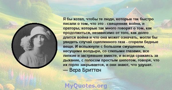 Я бы хотел, чтобы те люди, которые так быстро писали о том, что это - священная война, и ораторы, которые так много говорят о том, как продолжиться, независимо от того, как долго длится война и что она может означать,