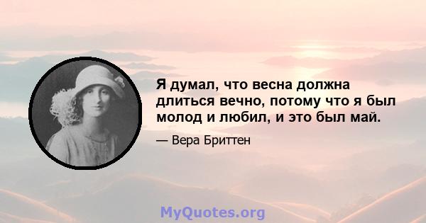 Я думал, что весна должна длиться вечно, потому что я был молод и любил, и это был май.