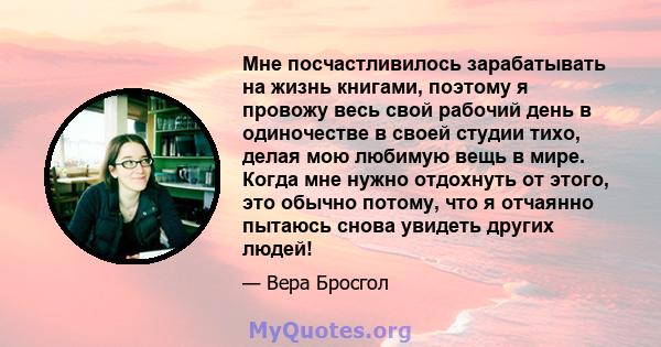 Мне посчастливилось зарабатывать на жизнь книгами, поэтому я провожу весь свой рабочий день в одиночестве в своей студии тихо, делая мою любимую вещь в мире. Когда мне нужно отдохнуть от этого, это обычно потому, что я