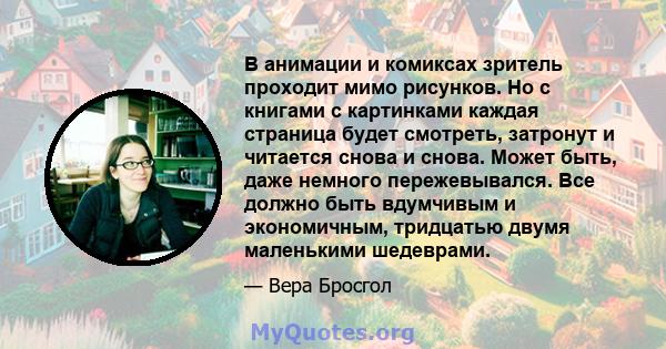 В анимации и комиксах зритель проходит мимо рисунков. Но с книгами с картинками каждая страница будет смотреть, затронут и читается снова и снова. Может быть, даже немного пережевывался. Все должно быть вдумчивым и