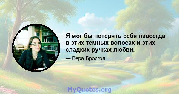 Я мог бы потерять себя навсегда в этих темных волосах и этих сладких ручках любви.