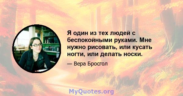 Я один из тех людей с беспокойными руками. Мне нужно рисовать, или кусать ногти, или делать носки.