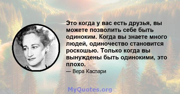 Это когда у вас есть друзья, вы можете позволить себе быть одиноким. Когда вы знаете много людей, одиночество становится роскошью. Только когда вы вынуждены быть одинокими, это плохо.