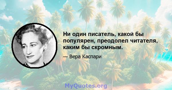 Ни один писатель, какой бы популярен, преодолел читателя, каким бы скромным.