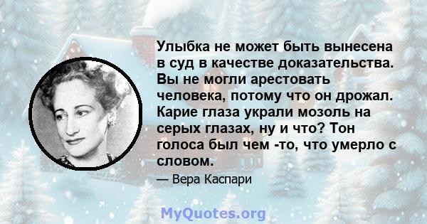 Улыбка не может быть вынесена в суд в качестве доказательства. Вы не могли арестовать человека, потому что он дрожал. Карие глаза украли мозоль на серых глазах, ну и что? Тон голоса был чем -то, что умерло с словом.