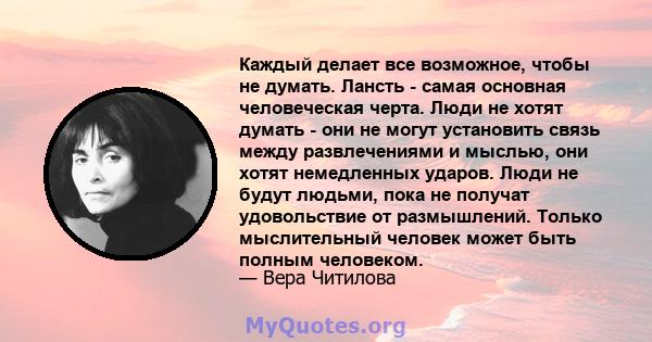 Каждый делает все возможное, чтобы не думать. Лансть - самая основная человеческая черта. Люди не хотят думать - они не могут установить связь между развлечениями и мыслью, они хотят немедленных ударов. Люди не будут