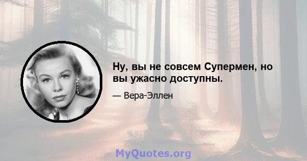 Ну, вы не совсем Супермен, но вы ужасно доступны.