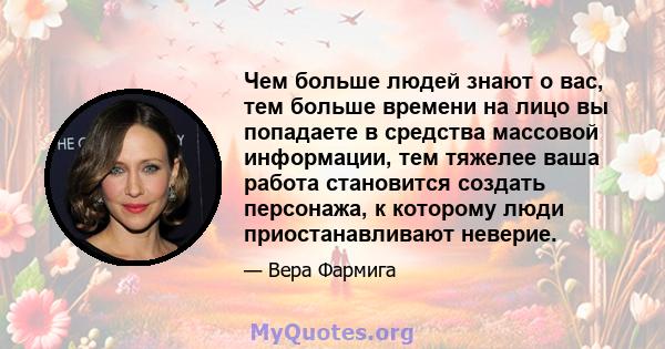 Чем больше людей знают о вас, тем больше времени на лицо вы попадаете в средства массовой информации, тем тяжелее ваша работа становится создать персонажа, к которому люди приостанавливают неверие.