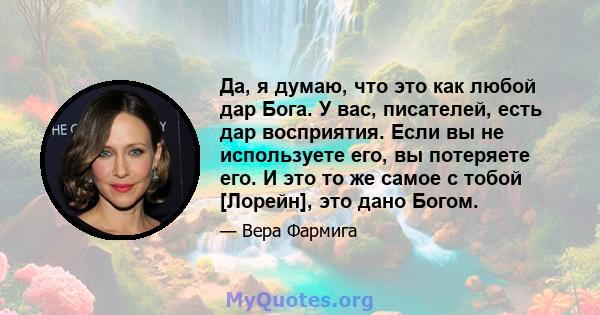 Да, я думаю, что это как любой дар Бога. У вас, писателей, есть дар восприятия. Если вы не используете его, вы потеряете его. И это то же самое с тобой [Лорейн], это дано Богом.