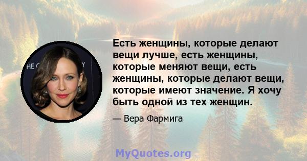 Есть женщины, которые делают вещи лучше, есть женщины, которые меняют вещи, есть женщины, которые делают вещи, которые имеют значение. Я хочу быть одной из тех женщин.