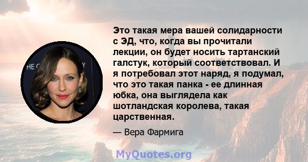 Это такая мера вашей солидарности с ЭД, что, когда вы прочитали лекции, он будет носить тартанский галстук, который соответствовал. И я потребовал этот наряд, я подумал, что это такая панка - ее длинная юбка, она